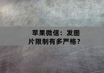 苹果微信:发图片限制有多严格? 苹果微信:发图片限制有多严格?-图片2